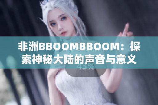 非洲BBOOMBBOOM：探索神秘大陆的声音与意义