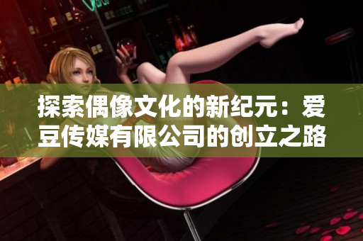 探索偶像文化的新纪元：爱豆传媒有限公司的创立之路
