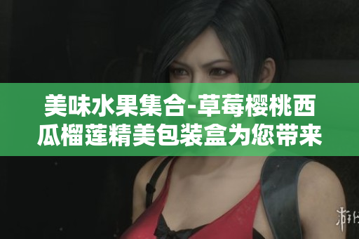 美味水果集合-草莓樱桃西瓜榴莲精美包装盒为您带来独一无二的水果盛宴