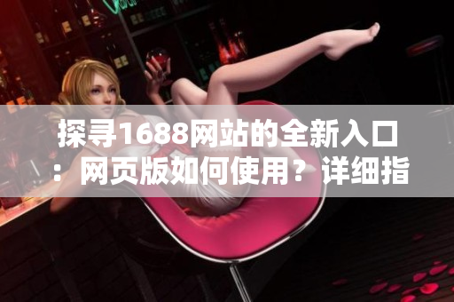 探寻1688网站的全新入口：网页版如何使用？详细指南解析
