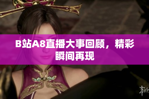 B站A8直播大事回顾，精彩瞬间再现