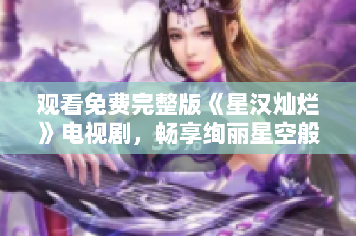 观看免费完整版《星汉灿烂》电视剧，畅享绚丽星空般的视听盛宴