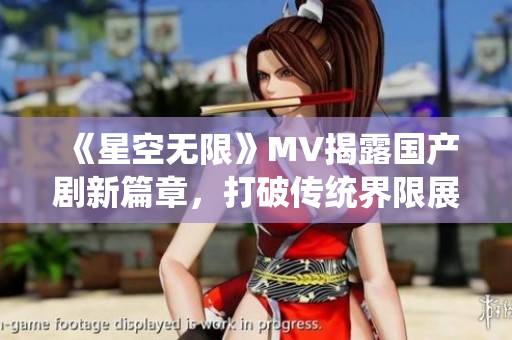 《星空无限》MV揭露国产剧新篇章，打破传统界限展现无限可能