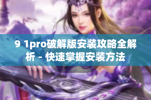 9 1pro破解版安装攻略全解析 - 快速掌握安装方法