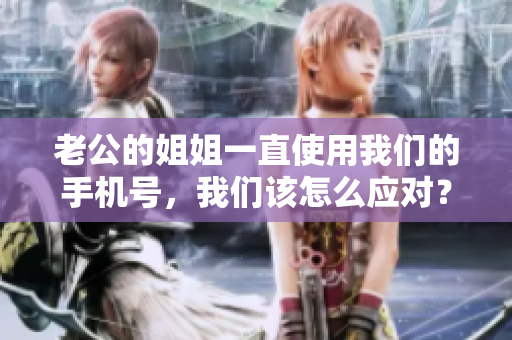 老公的姐姐一直使用我们的手机号，我们该怎么应对？