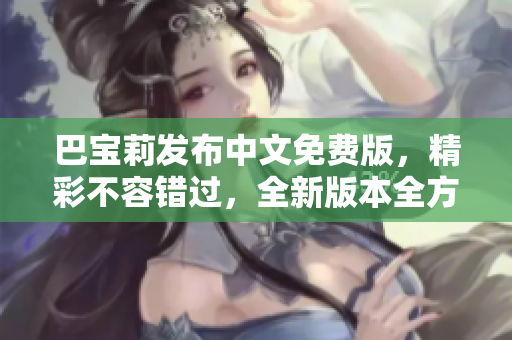 巴宝莉发布中文免费版，精彩不容错过，全新版本全方位解读
