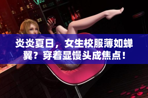 炎炎夏日，女生校服薄如蝉翼？穿着显馒头成焦点！