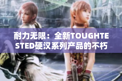 耐力无限：全新TOUGHTESTED硬汉系列产品的不朽品质与可靠性