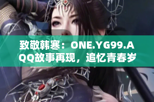 致敬韩寒：ONE.YG99.AQQ故事再现，追忆青春岁月