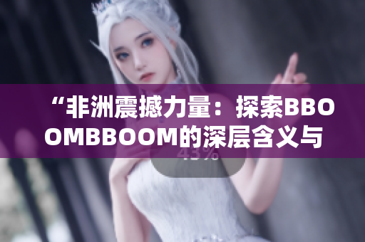 “非洲震撼力量：探索BBOOMBBOOM的深层含义与文化传承”
