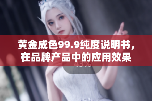 黄金成色99.9纯度说明书，在品牌产品中的应用效果