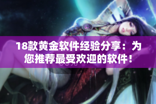 18款黄金软件经验分享：为您推荐最受欢迎的软件！