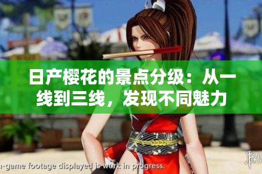 日产樱花的景点分级：从一线到三线，发现不同魅力