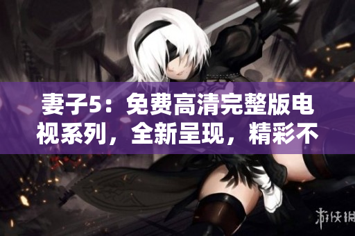 妻子5：免费高清完整版电视系列，全新呈现，精彩不容错过！