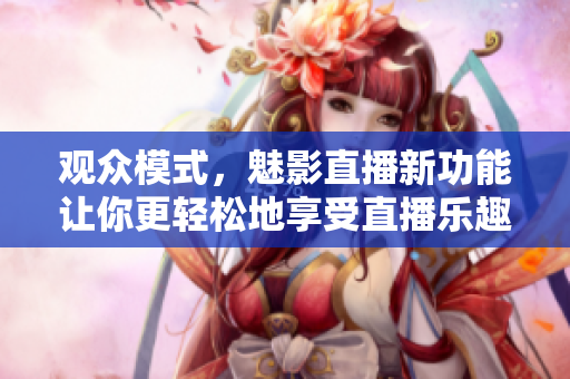 观众模式，魅影直播新功能让你更轻松地享受直播乐趣