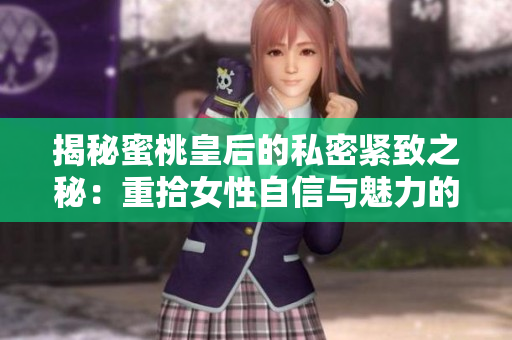 揭秘蜜桃皇后的私密紧致之秘：重拾女性自信与魅力的终极解决方案