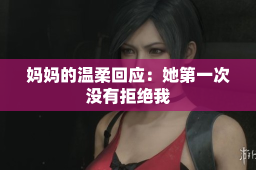 妈妈的温柔回应：她第一次没有拒绝我