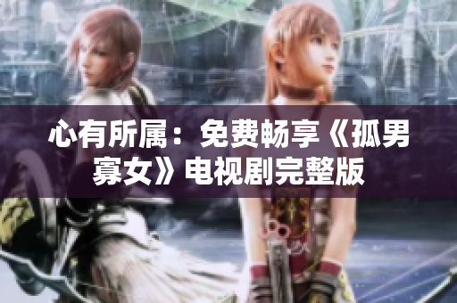心有所属：免费畅享《孤男寡女》电视剧完整版