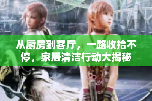 从厨房到客厅，一路收拾不停，家居清洁行动大揭秘