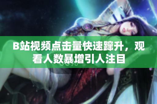 B站视频点击量快速蹿升，观看人数暴增引人注目