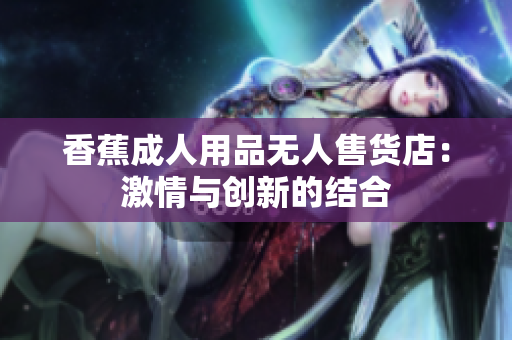 香蕉成人用品无人售货店：激情与创新的结合