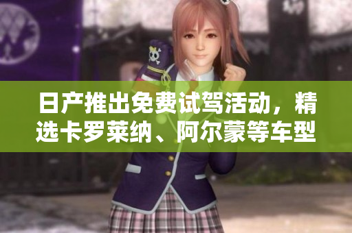 日产推出免费试驾活动，精选卡罗莱纳、阿尔蒙等车型