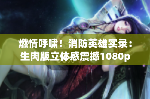 燃情呼啸！消防英雄实录：生肉版立体感震撼1080p