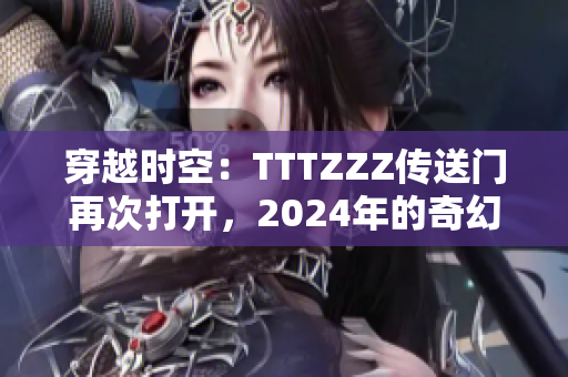 穿越时空：TTTZZZ传送门再次打开，2024年的奇幻之旅