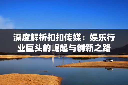 深度解析扣扣传媒：娱乐行业巨头的崛起与创新之路