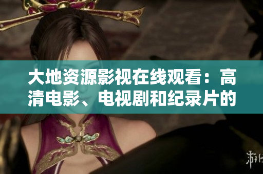 大地资源影视在线观看：高清电影、电视剧和纪录片的线上精彩体验