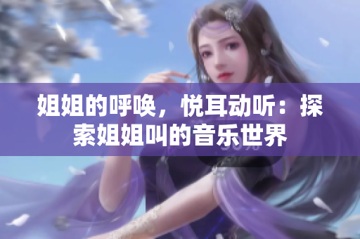 姐姐的呼唤，悦耳动听：探索姐姐叫的音乐世界