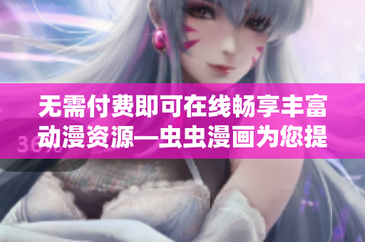 无需付费即可在线畅享丰富动漫资源—虫虫漫画为您提供免费动漫观看平台