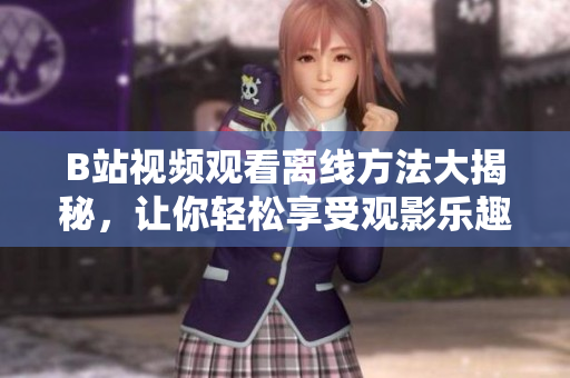 B站视频观看离线方法大揭秘，让你轻松享受观影乐趣