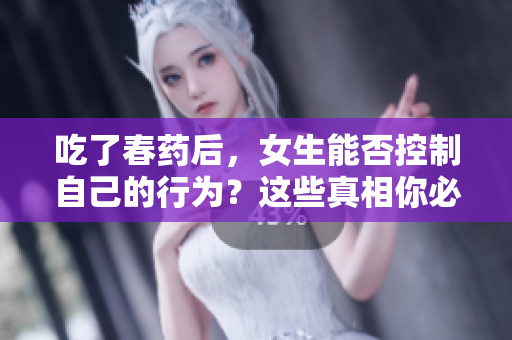 吃了春药后，女生能否控制自己的行为？这些真相你必须知道！