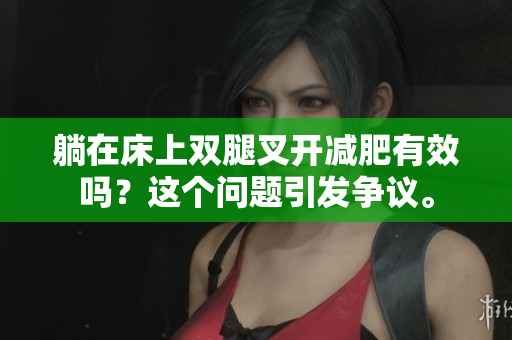 躺在床上双腿叉开减肥有效吗？这个问题引发争议。