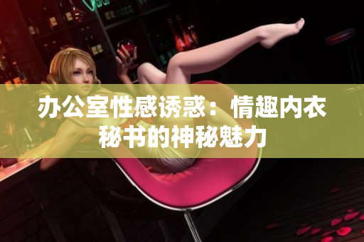 办公室性感诱惑：情趣内衣秘书的神秘魅力