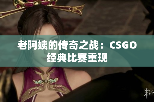 老阿姨的传奇之战：CSGO经典比赛重现