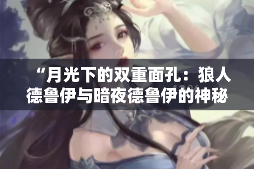 “月光下的双重面孔：狼人德鲁伊与暗夜德鲁伊的神秘对决”