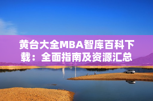 黄台大全MBA智库百科下载：全面指南及资源汇总