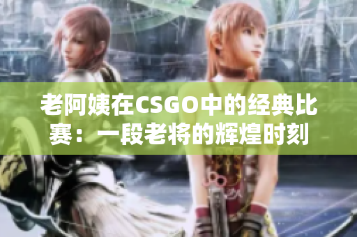 老阿姨在CSGO中的经典比赛：一段老将的辉煌时刻