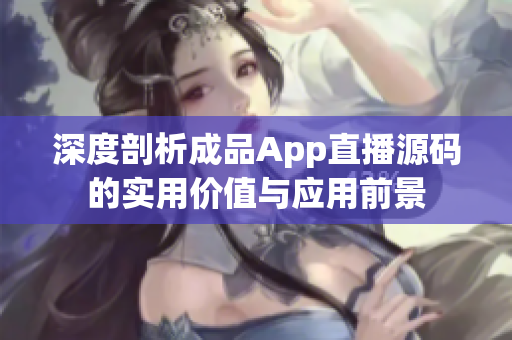 深度剖析成品App直播源码的实用价值与应用前景