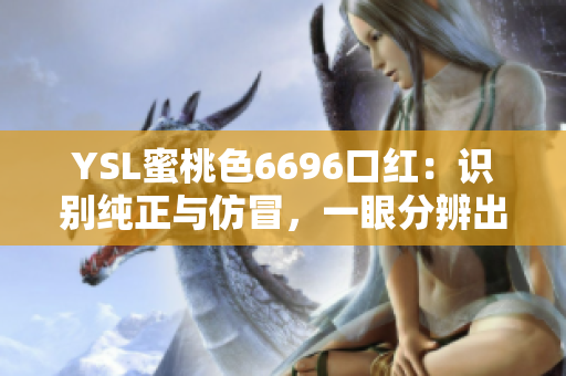 YSL蜜桃色6696口红：识别纯正与仿冒，一眼分辨出真伪！