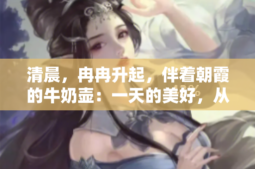 清晨，冉冉升起，伴着朝霞的牛奶壶：一天的美好，从这里开始。