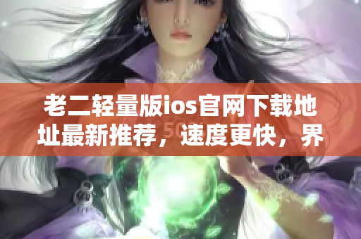 老二轻量版ios官网下载地址最新推荐，速度更快，界面更简洁，功能更强大。