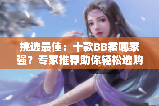 挑选最佳：十款BB霜哪家强？专家推荐助你轻松选购