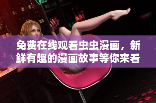 免费在线观看虫虫漫画，新鲜有趣的漫画故事等你来看