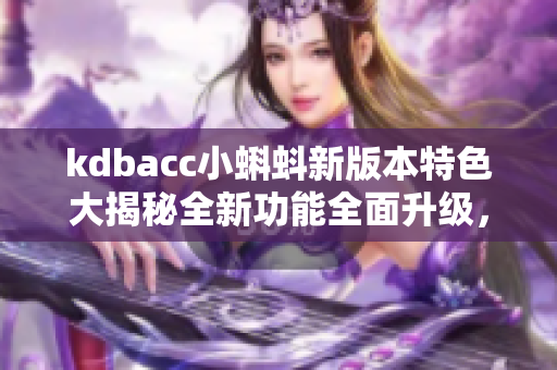 kdbacc小蝌蚪新版本特色大揭秘全新功能全面升级，用户体验再创高峰!