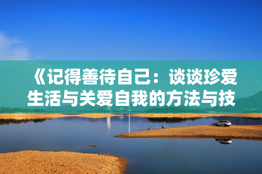 《记得善待自己：谈谈珍爱生活与关爱自我的方法与技巧》