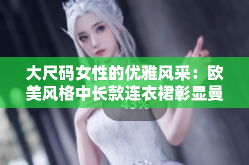 大尺码女性的优雅风采：欧美风格中长款连衣裙彰显曼妙身姿