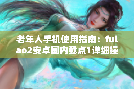 老年人手机使用指南：fulao2安卓国内载点1详细操作步骤